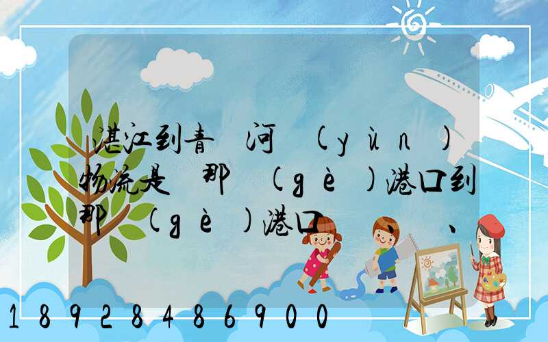 湛江到青島河運(yùn)物流是從那個(gè)港口到那個(gè)港口、、188、、、1414、、8284...